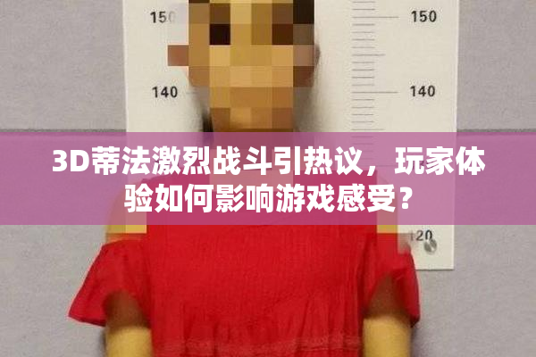 3D蒂法激烈战斗引热议，玩家体验如何影响游戏感受？