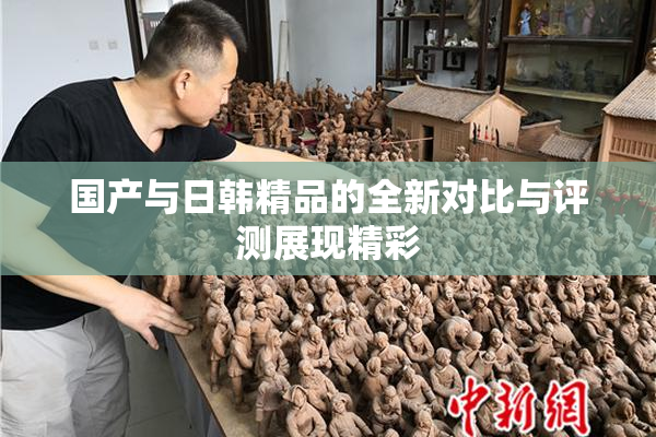 国产与日韩精品的全新对比与评测展现精彩