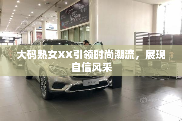 大码熟女XX引领时尚潮流，展现自信风采