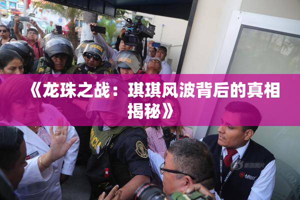 《龙珠之战：琪琪风波背后的真相揭秘》