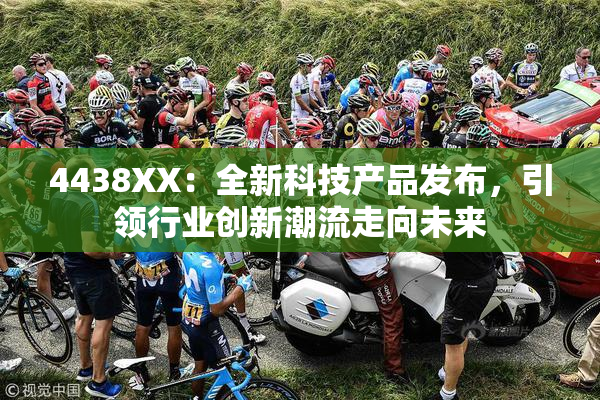 4438XX：全新科技产品发布，引领行业创新潮流走向未来