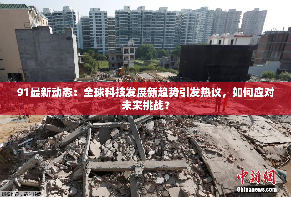 91最新动态：全球科技发展新趋势引发热议，如何应对未来挑战？