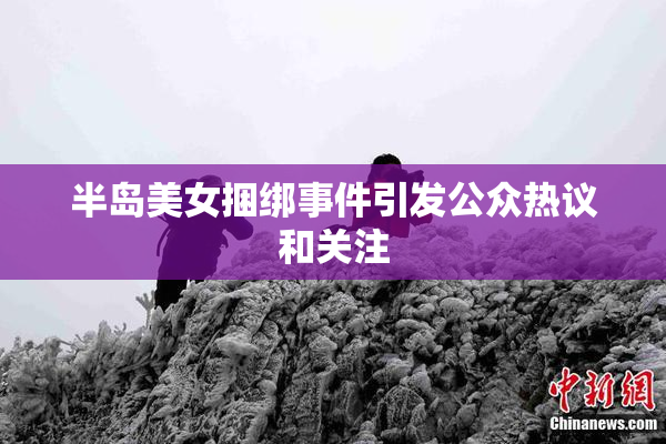 半岛美女捆绑事件引发公众热议和关注