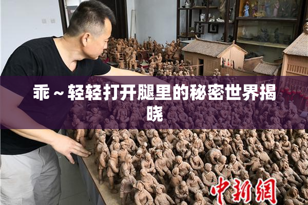 乖～轻轻打开腿里的秘密世界揭晓