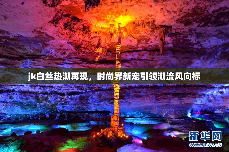 jk白丝热潮再现，时尚界新宠引领潮流风向标