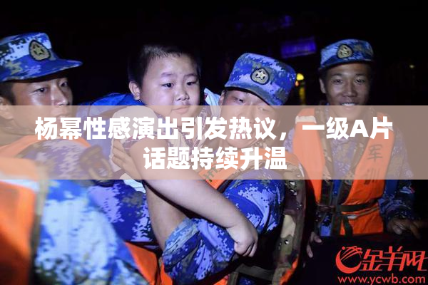 杨幂性感演出引发热议，一级A片话题持续升温
