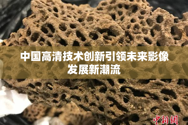 中国高清技术创新引领未来影像发展新潮流