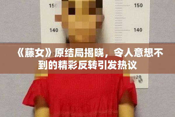 《藤女》原结局揭晓，令人意想不到的精彩反转引发热议
