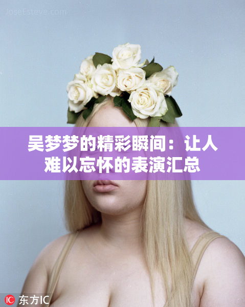 吴梦梦的精彩瞬间：让人难以忘怀的表演汇总
