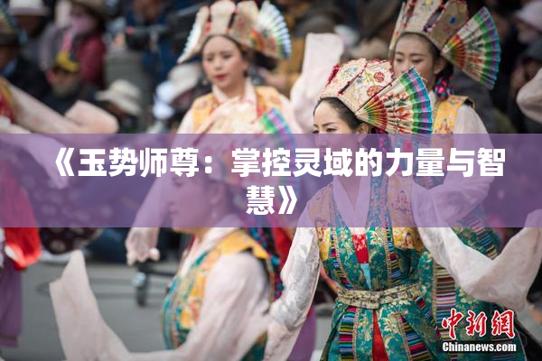 《玉势师尊：掌控灵域的力量与智慧》