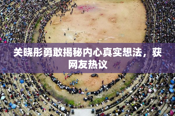 关晓彤勇敢揭秘内心真实想法，获网友热议