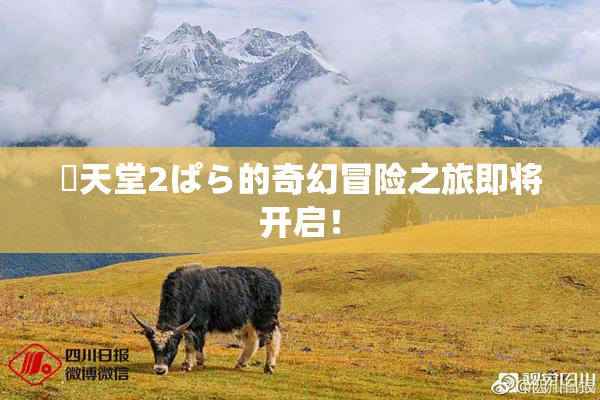 妺天堂2ぱら的奇幻冒险之旅即将开启！