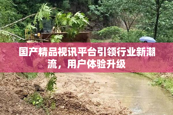 国产精品视讯平台引领行业新潮流，用户体验升级