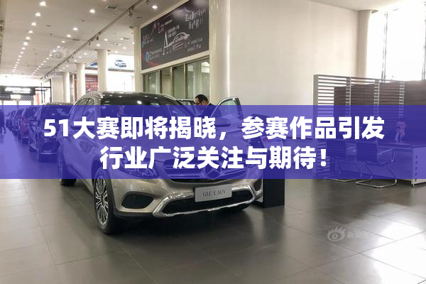 51大赛即将揭晓，参赛作品引发行业广泛关注与期待！
