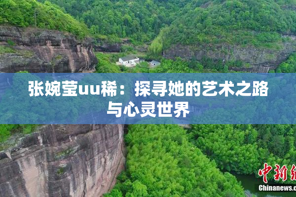 张婉莹uu稀：探寻她的艺术之路与心灵世界