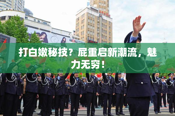 打白嫩秘技？屁重启新潮流，魅力无穷！