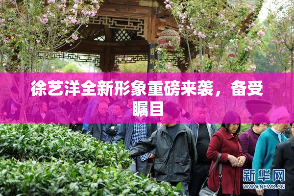 徐艺洋全新形象重磅来袭，备受瞩目
