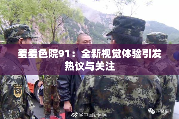 羞羞色院91：全新视觉体验引发热议与关注