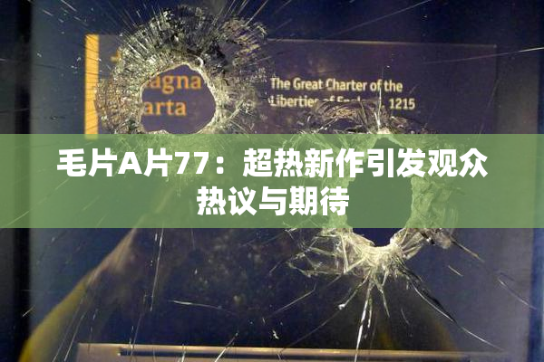 毛片A片77：超热新作引发观众热议与期待