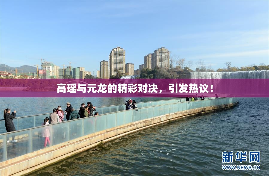 高瑶与元龙的精彩对决，引发热议！