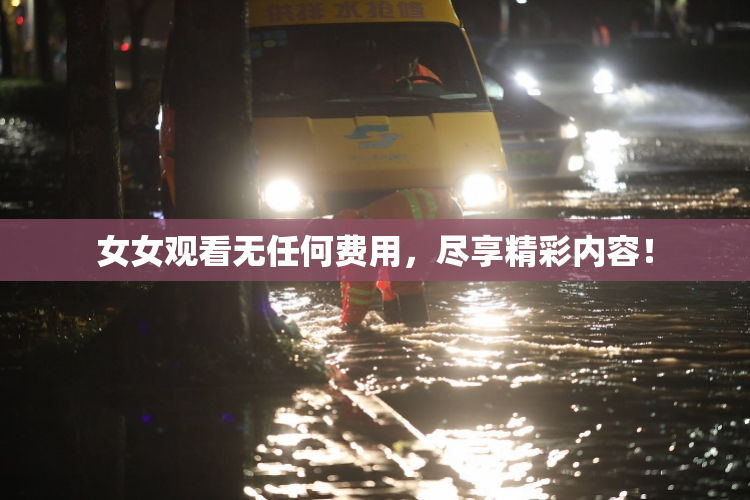 女女观看无任何费用，尽享精彩内容！