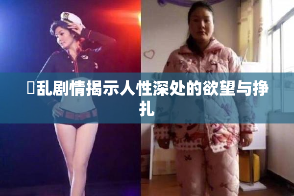 婬乱剧情揭示人性深处的欲望与挣扎