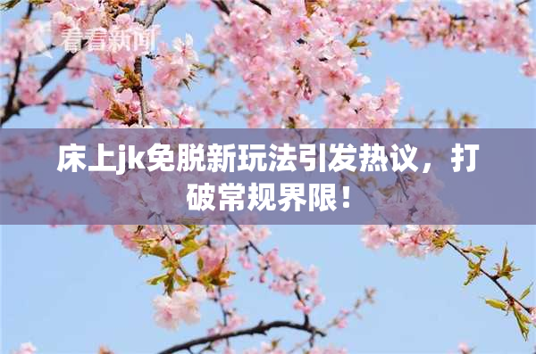 床上jk免脱新玩法引发热议，打破常规界限！