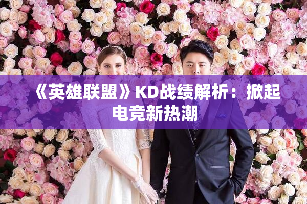 《英雄联盟》KD战绩解析：掀起电竞新热潮