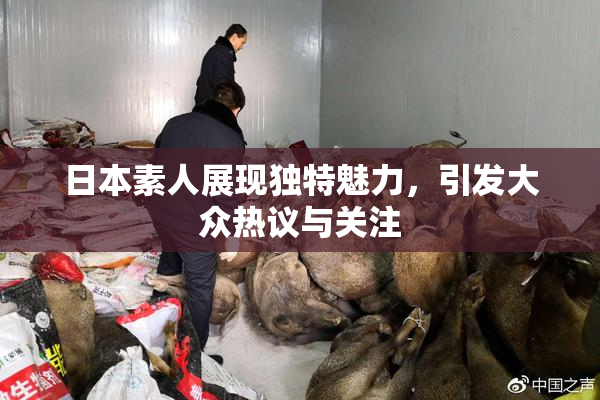 日本素人展现独特魅力，引发大众热议与关注