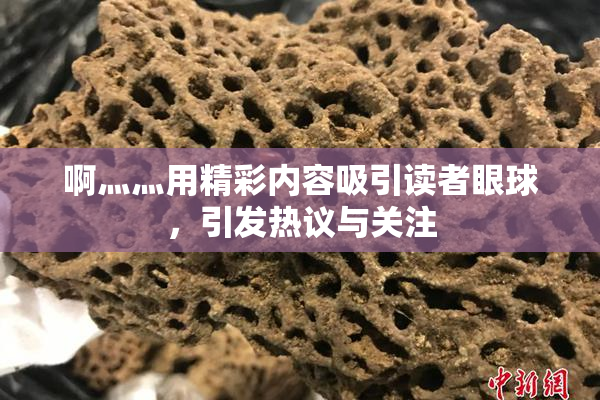 啊灬灬用精彩内容吸引读者眼球，引发热议与关注