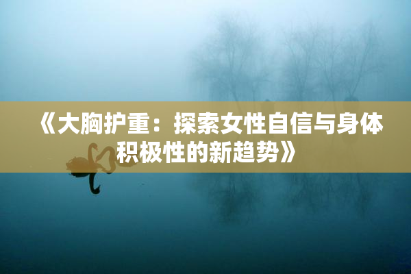 《大胸护重：探索女性自信与身体积极性的新趋势》