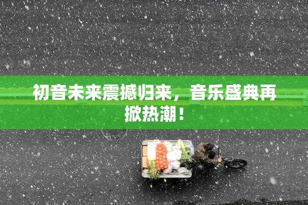 初音未来震撼归来，音乐盛典再掀热潮！