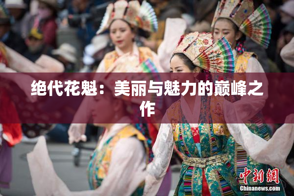 绝代花魁：美丽与魅力的巅峰之作