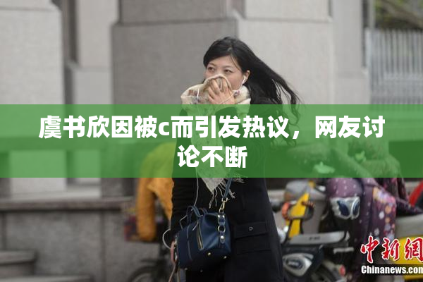 虞书欣因被c而引发热议，网友讨论不断