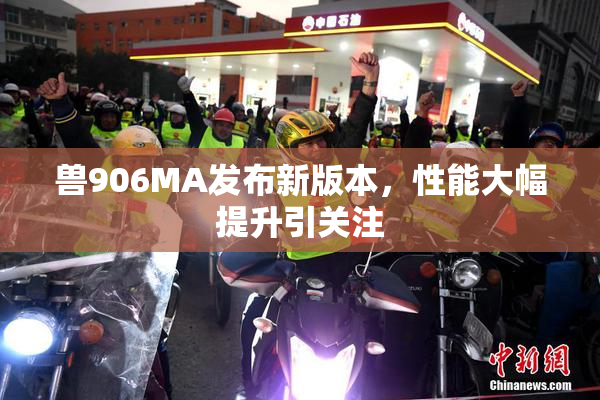 兽906MA发布新版本，性能大幅提升引关注