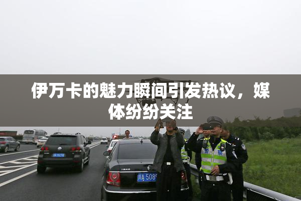 伊万卡的魅力瞬间引发热议，媒体纷纷关注