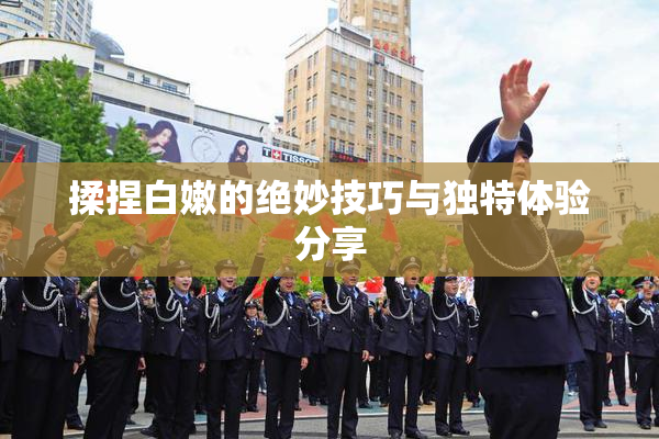 揉捏白嫩的绝妙技巧与独特体验分享