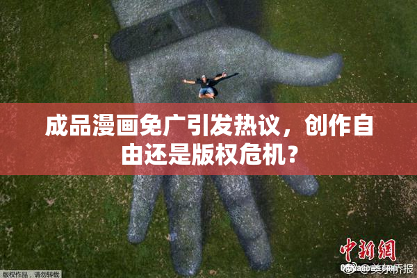 成品漫画免广引发热议，创作自由还是版权危机？