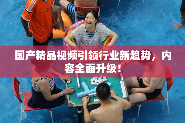国产精品视频引领行业新趋势，内容全面升级！