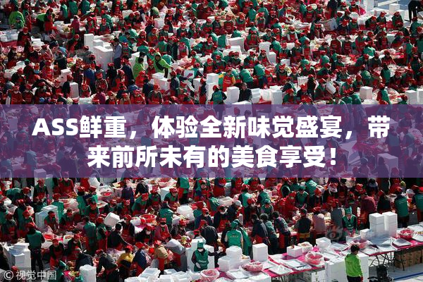 ASS鲜重，体验全新味觉盛宴，带来前所未有的美食享受！
