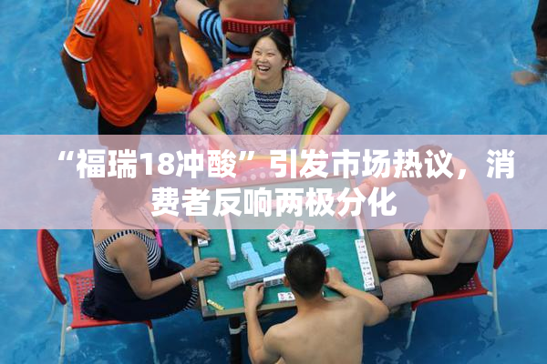 “福瑞18冲酸”引发市场热议，消费者反响两极分化