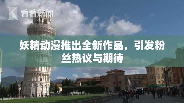 妖精动漫推出全新作品，引发粉丝热议与期待