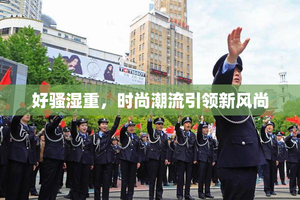 好骚湿重，时尚潮流引领新风尚
