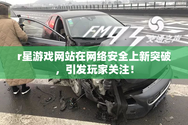 r星游戏网站在网络安全上新突破，引发玩家关注！
