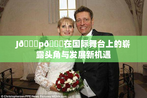 J🈚p🈚在国际舞台上的崭露头角与发展新机遇