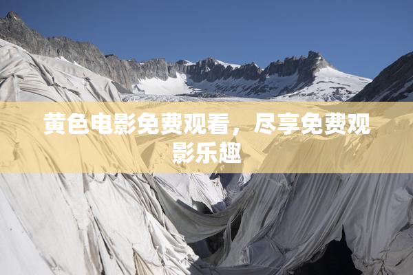 黄色电影免费观看，尽享免费观影乐趣