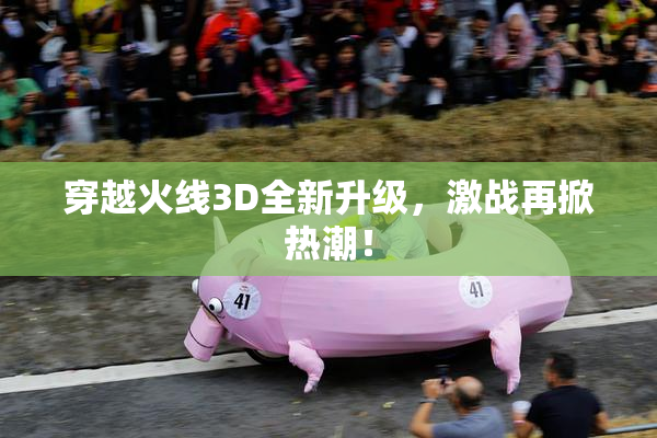穿越火线3D全新升级，激战再掀热潮！