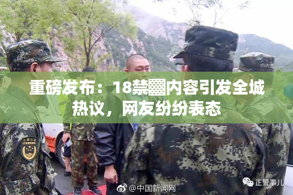 重磅发布：18禁▓内容引发全城热议，网友纷纷表态