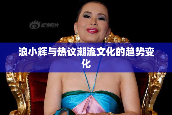 浪小辉与热议潮流文化的趋势变化