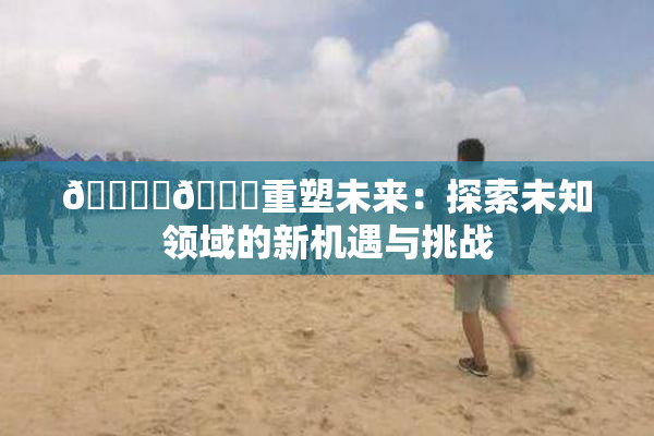 🔞‌🍌重塑未来：探索未知领域的新机遇与挑战